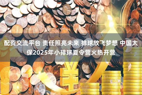 配资交流平台 责任照亮未来 排球放飞梦想 中国太保2025年小排球夏令营火热开营