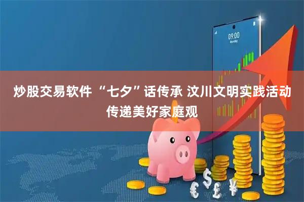 炒股交易软件 “七夕”话传承 汶川文明实践活动传递美好家庭观