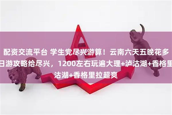 配资交流平台 学生党尽兴游算！云南六天五晚花多少？六日游攻略给尽兴，1200左右玩遍大理+泸沽湖+香格里拉超爽