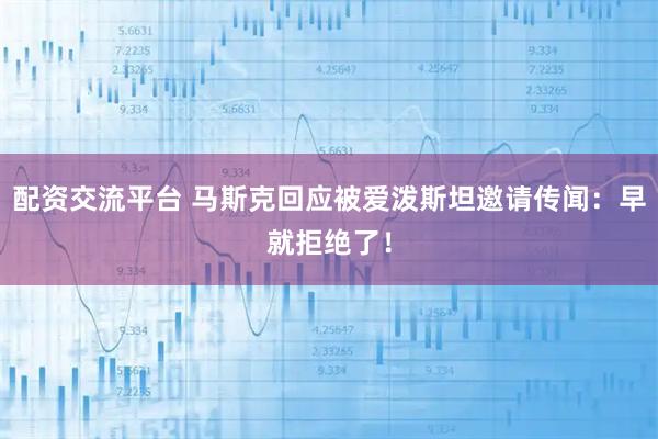 配资交流平台 马斯克回应被爱泼斯坦邀请传闻：早就拒绝了！