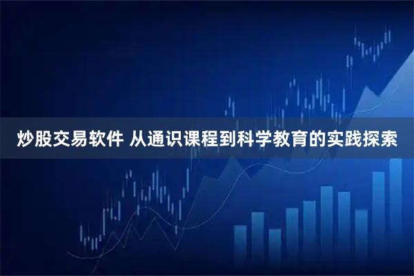 炒股交易软件 从通识课程到科学教育的实践探索