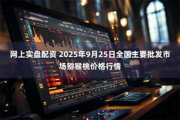 网上实盘配资 2025年9月25日全国主要批发市场猕猴桃价格行情