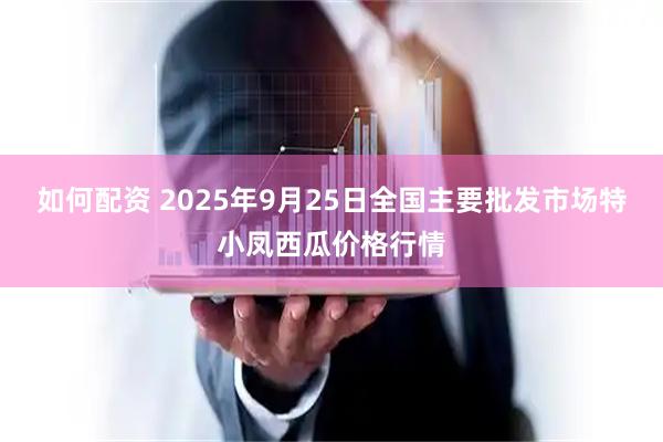如何配资 2025年9月25日全国主要批发市场特小凤西瓜价格行情
