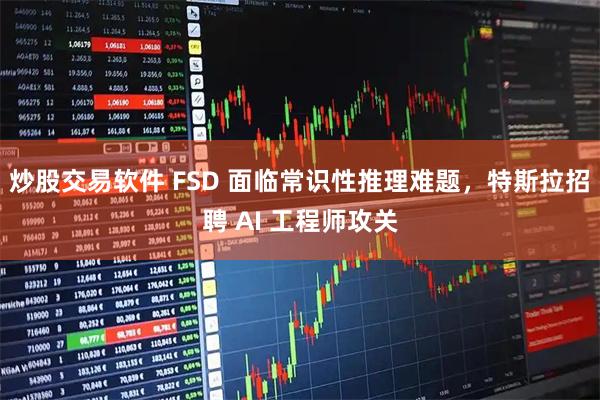 炒股交易软件 FSD 面临常识性推理难题，特斯拉招聘 AI 工程师攻关
