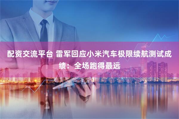 配资交流平台 雷军回应小米汽车极限续航测试成绩：全场跑得最远