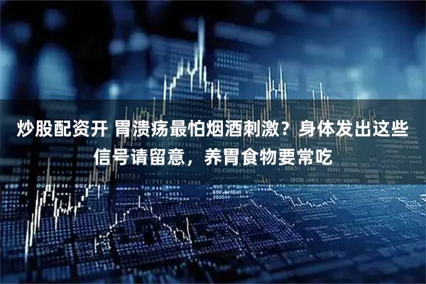 炒股配资开 胃溃疡最怕烟酒刺激？身体发出这些信号请留意，养胃食物要常吃