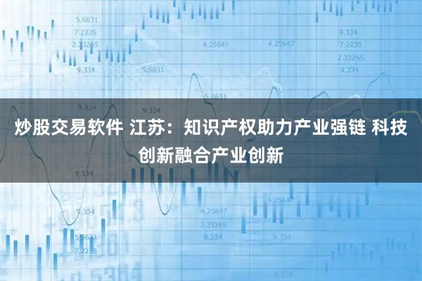炒股交易软件 江苏：知识产权助力产业强链 科技创新融合产业创新