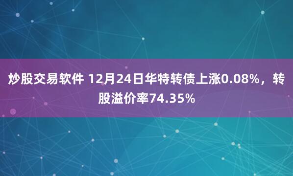 炒股交易软件 12月24日华特转债上涨0.08%，转股溢价率74.35%