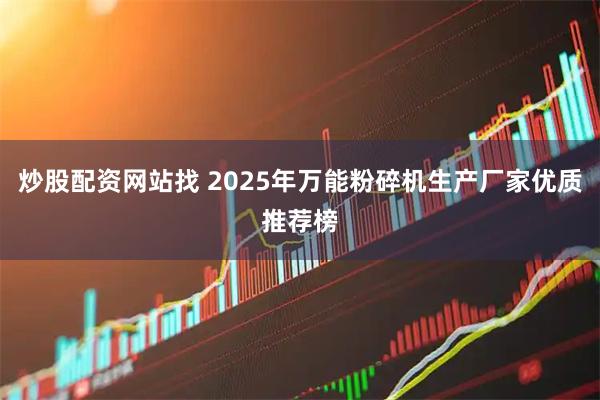 炒股配资网站找 2025年万能粉碎机生产厂家优质推荐榜