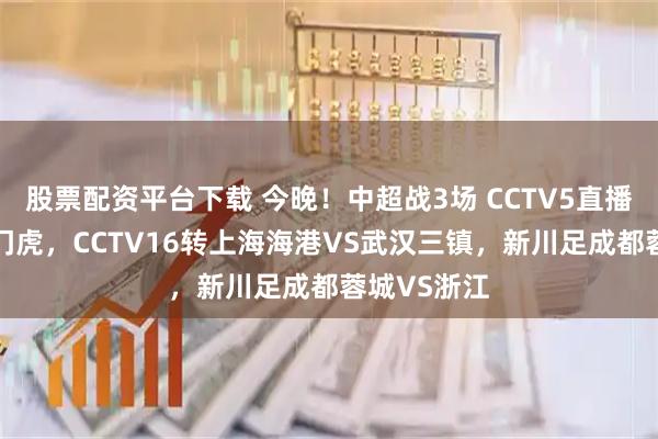 股票配资平台下载 今晚！中超战3场 CCTV5直播国安PK津门虎，CCTV16转上海海港VS武汉三镇，新川足成都蓉城VS浙江