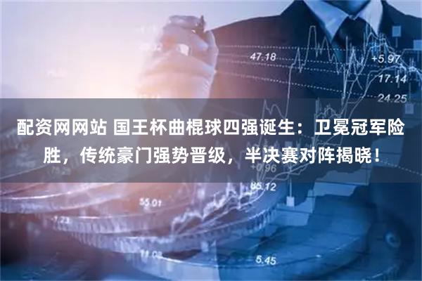 配资网网站 国王杯曲棍球四强诞生：卫冕冠军险胜，传统豪门强势晋级，半决赛对阵揭晓！