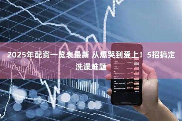 2025年配资一览表最新 从爆哭到爱上！5招搞定洗澡难题
