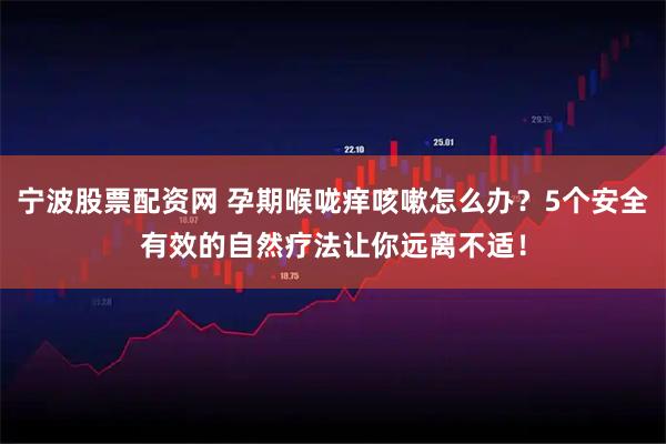 宁波股票配资网 孕期喉咙痒咳嗽怎么办？5个安全有效的自然疗法让你远离不适！