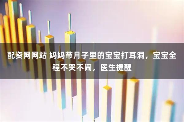配资网网站 妈妈带月子里的宝宝打耳洞，宝宝全程不哭不闹，医生提醒