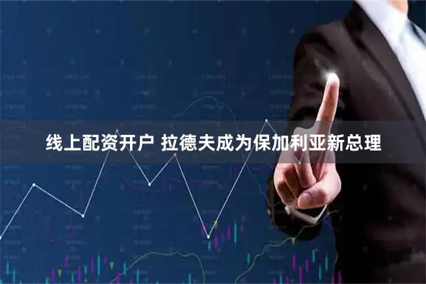 线上配资开户 拉德夫成为保加利亚新总理