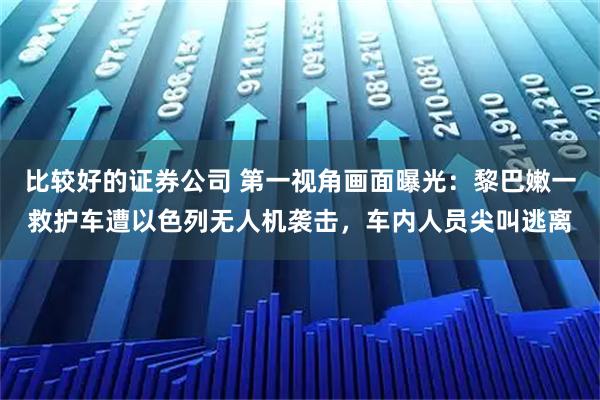 比较好的证券公司 第一视角画面曝光：黎巴嫩一救护车遭以色列无人机袭击，车内人员尖叫逃离