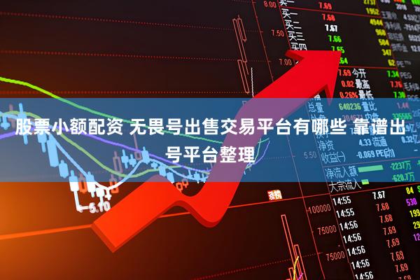 股票小额配资 无畏号出售交易平台有哪些 靠谱出号平台整理