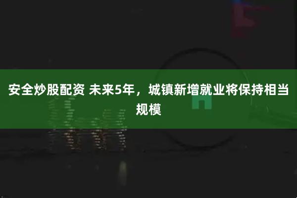 安全炒股配资 未来5年,城镇新增就业将保持相当规模