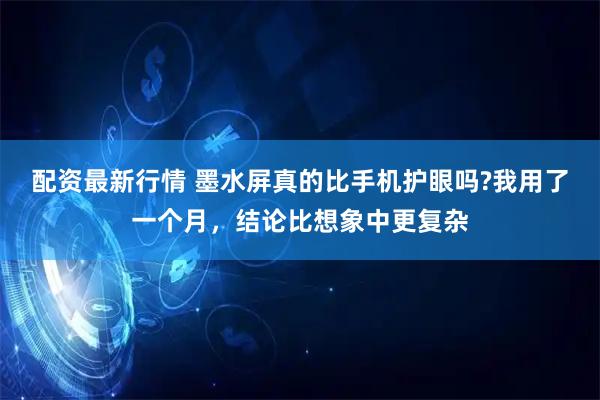 配资最新行情 墨水屏真的比手机护眼吗?我用了一个月，结论比想象中更复杂