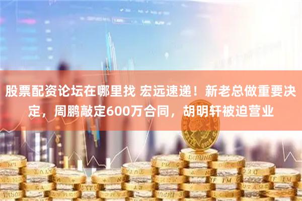 股票配资论坛在哪里找 宏远速递！新老总做重要决定，周鹏敲定600万合同，胡明轩被迫营业