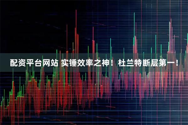 配资平台网站 实锤效率之神！杜兰特断层第一！