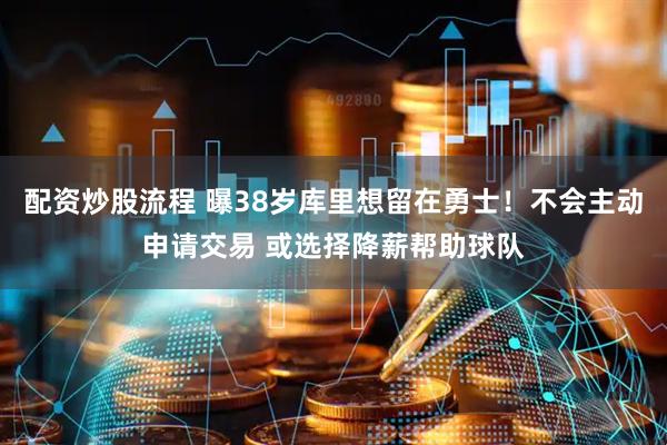 配资炒股流程 曝38岁库里想留在勇士！不会主动申请交易 或选择降薪帮助球队
