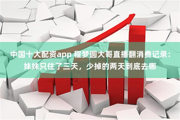 中国十大配资app 程梦圆大哥直播翻消费记录：妹妹只住了三天，少掉的两天到底去哪