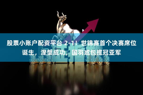 股票小账户配资平台 2-1！世锦赛首个决赛席位诞生，涅槃成功，国羽或包揽冠亚军