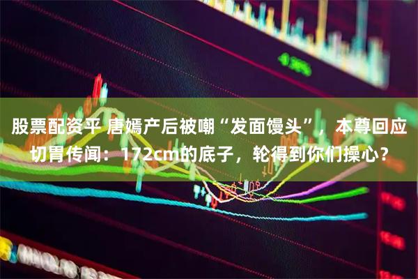 股票配资平 唐嫣产后被嘲“发面馒头”，本尊回应切胃传闻：172cm的底子，轮得到你们操心？