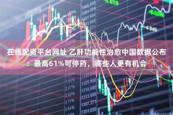 在线配资平台网址 乙肝功能性治愈中国数据公布：最高61%可停药，哪些人更有机会
