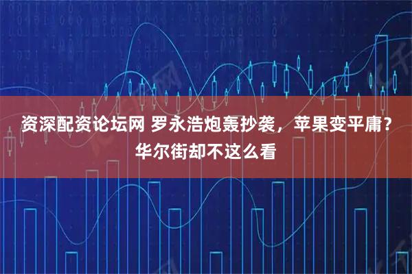 资深配资论坛网 罗永浩炮轰抄袭，苹果变平庸？华尔街却不这么看