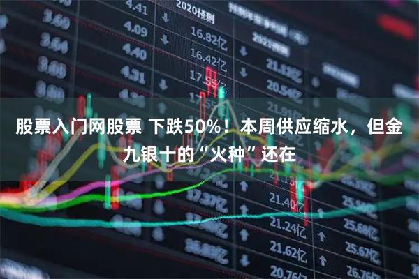 股票入门网股票 下跌50%！本周供应缩水，但金九银十的“火种”还在