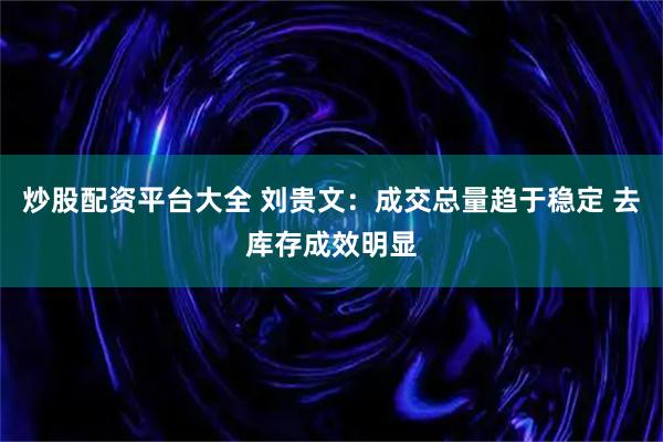 炒股配资平台大全 刘贵文：成交总量趋于稳定 去库存成效明显